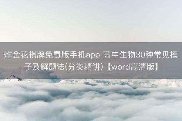炸金花棋牌免费版手机app 高中生物30种常见模子及解题法(分类精讲)【word高清版】