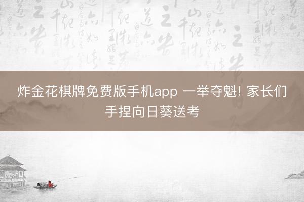 炸金花棋牌免费版手机app 一举夺魁! 家长们手捏向日葵送考