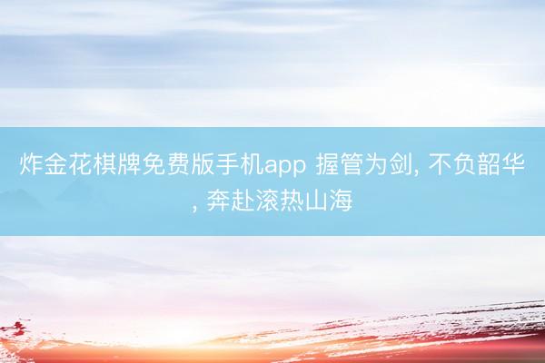 炸金花棋牌免费版手机app 握管为剑， 不负韶华， 奔赴滚热山海