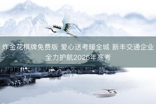 炸金花棋牌免费版 爱心送考暖全城 新丰交通企业全力护航2026年高考
