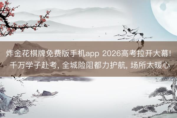 炸金花棋牌免费版手机app 2026高考拉开大幕! 千万学子赴考， 全城险阻都力护航， 场所太暖心