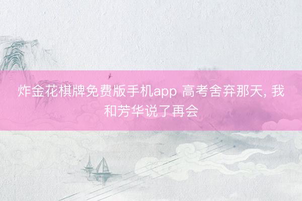 炸金花棋牌免费版手机app 高考舍弃那天， 我和芳华说了再会
