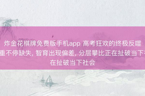 炸金花棋牌免费版手机app 高考狂欢的终极反噬: 尊重不停缺失， 智育出现偏差， 分层攀比正在扯破当下社会