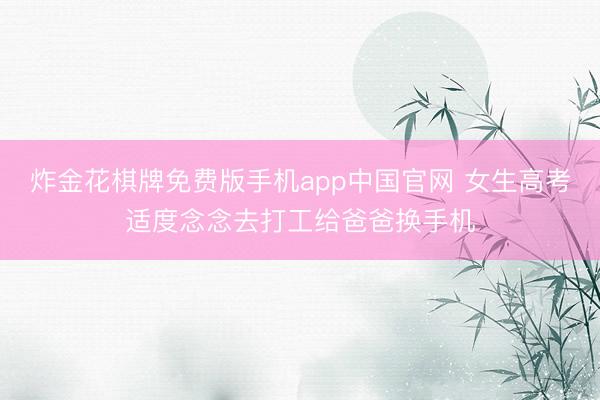 炸金花棋牌免费版手机app中国官网 女生高考适度念念去打工给爸爸换手机