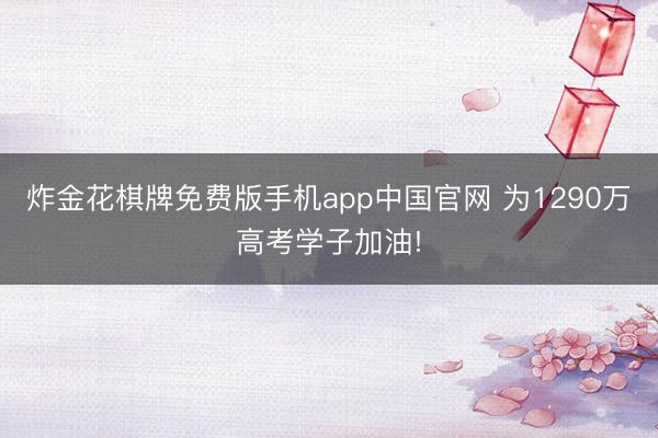 炸金花棋牌免费版手机app中国官网 为1290万高考学子加油!