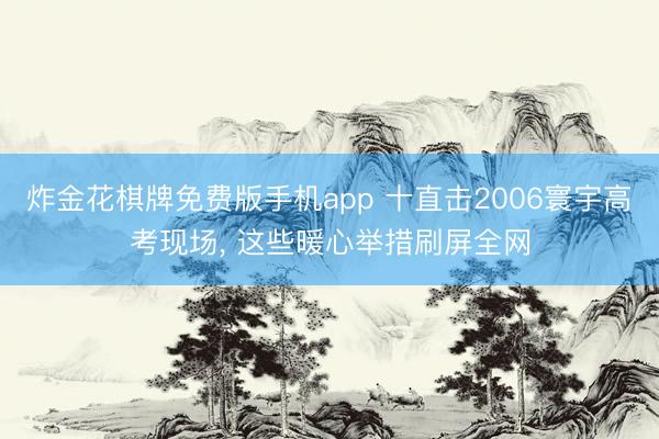 炸金花棋牌免费版手机app 十直击2006寰宇高考现场， 这些暖心举措刷屏全网