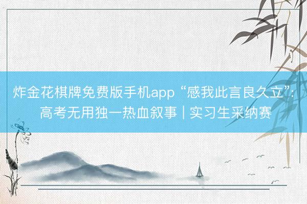 炸金花棋牌免费版手机app “感我此言良久立”: 高考无用独一热血叙事 | 实习生采纳赛