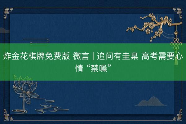 炸金花棋牌免费版 微言 | 追问有圭臬 高考需要心情 “禁噪”