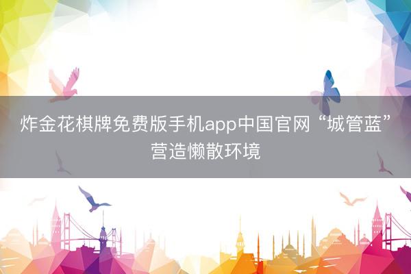 炸金花棋牌免费版手机app中国官网 “城管蓝”营造懒散环境