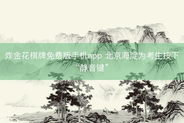炸金花棋牌免费版手机app 北京海淀为考生按下“静音键”