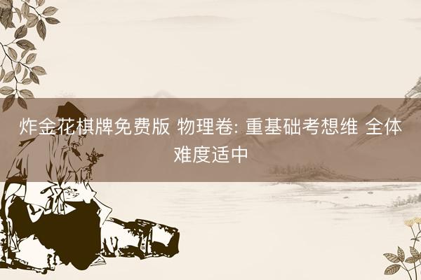 炸金花棋牌免费版 物理卷: 重基础考想维 全体难度适中