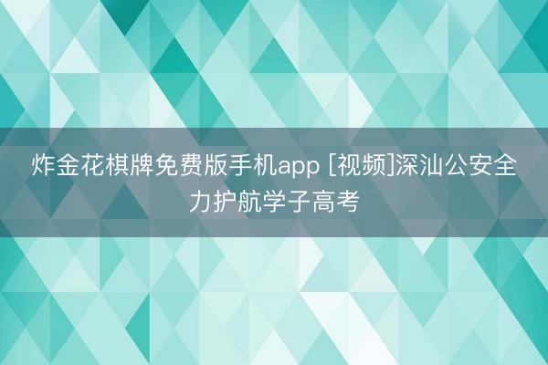 炸金花棋牌免费版手机app [视频]深汕公安全力护航学子高考