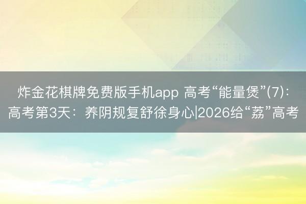 炸金花棋牌免费版手机app 高考“能量煲”(7):高考第3天:养阴规复舒徐身心|2026给“荔”高考