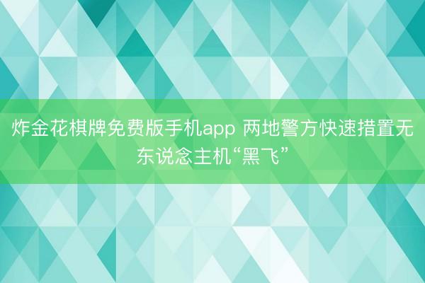 炸金花棋牌免费版手机app 两地警方快速措置无东说念主机“黑飞”