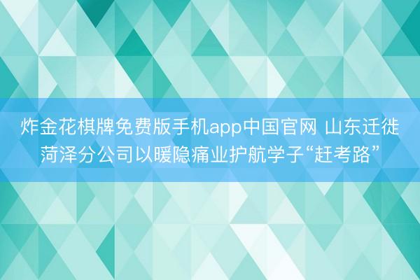 炸金花棋牌免费版手机app中国官网 山东迁徙菏泽分公司以暖隐痛业护航学子“赶考路”
