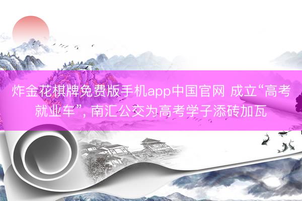 炸金花棋牌免费版手机app中国官网 成立“高考就业车”， 南汇公交为高考学子添砖加瓦