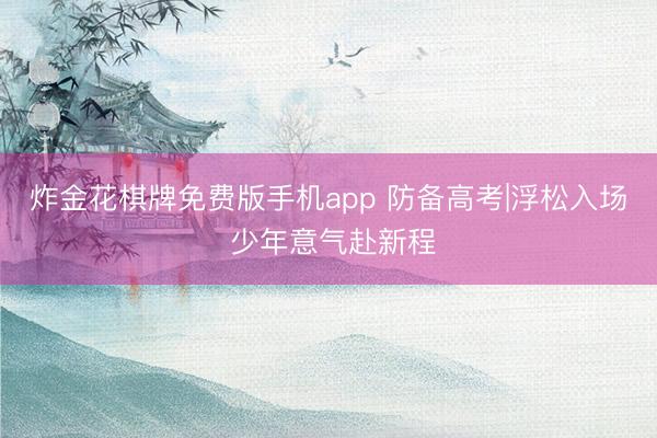 炸金花棋牌免费版手机app 防备高考|浮松入场 少年意气赴新程