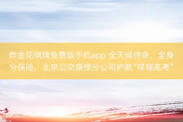 炸金花棋牌免费版手机app 全天候待命、全身分保险,北京公交保修分公司护航“祥瑞高考”