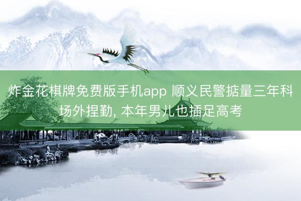 炸金花棋牌免费版手机app 顺义民警掂量三年科场外捏勤， 本年男儿也插足高考