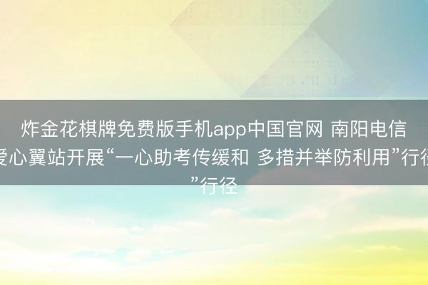 炸金花棋牌免费版手机app中国官网 南阳电信爱心翼站开展“一心助考传缓和 多措并举防利用”行径