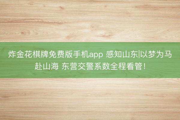 炸金花棋牌免费版手机app 感知山东|以梦为马赴山海 东营交警系数全程看管！