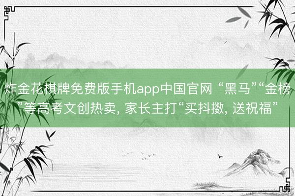 炸金花棋牌免费版手机app中国官网 “黑马”“金榜”等高考文创热卖， 家长主打“买抖擞， 送祝福”