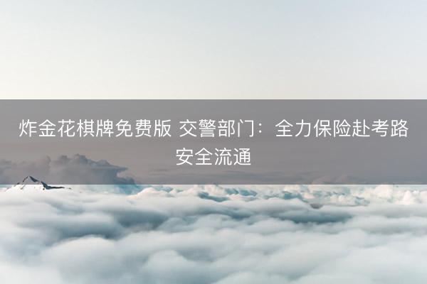 炸金花棋牌免费版 交警部门：全力保险赴考路安全流通