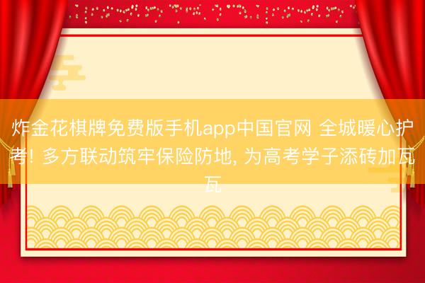 炸金花棋牌免费版手机app中国官网 全城暖心护考! 多方联动筑牢保险防地， 为高考学子添砖加瓦