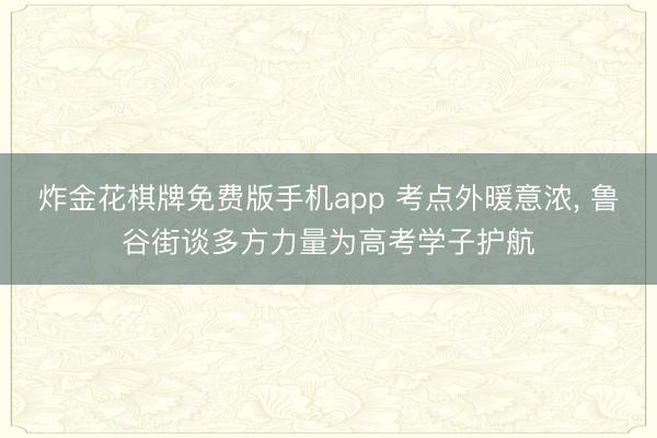 炸金花棋牌免费版手机app 考点外暖意浓， 鲁谷街谈多方力量为高考学子护航