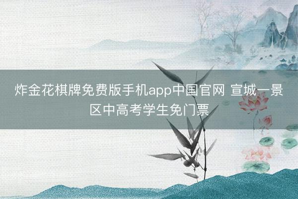 炸金花棋牌免费版手机app中国官网 宣城一景区中高考学生免门票