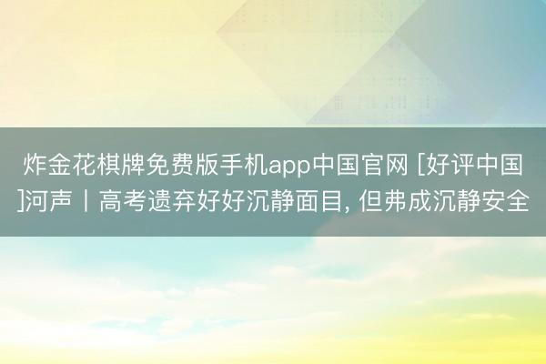 炸金花棋牌免费版手机app中国官网 [好评中国]河声丨高考遗弃好好沉静面目, 但弗成沉静安全