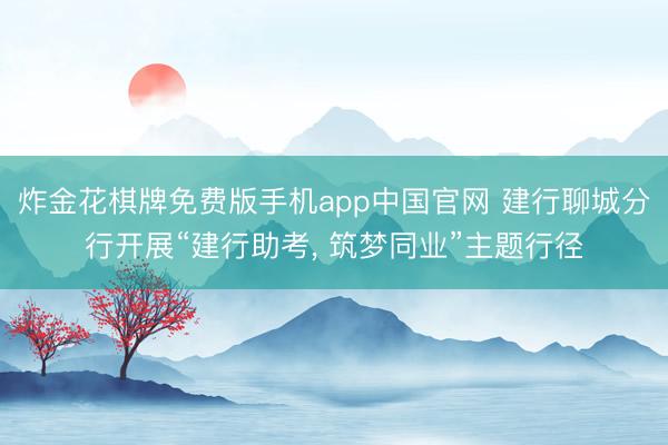 炸金花棋牌免费版手机app中国官网 建行聊城分行开展“建行助考， 筑梦同业”主题行径