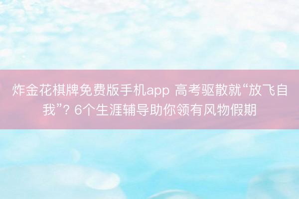 炸金花棋牌免费版手机app 高考驱散就“放飞自我”? 6个生涯辅导助你领有风物假期
