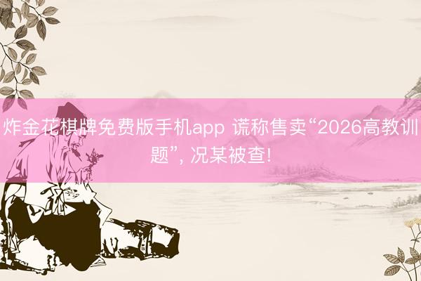 炸金花棋牌免费版手机app 谎称售卖“2026高教训题”， 况某被查!
