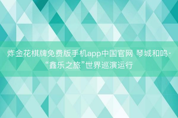炸金花棋牌免费版手机app中国官网 琴城和鸣·“鑫乐之旅”世界巡演运行