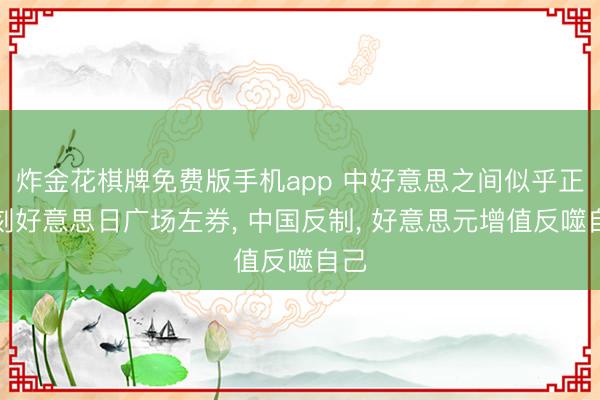 炸金花棋牌免费版手机app 中好意思之间似乎正复刻好意思日广场左券， 中国反制， 好意思元增值反噬自己