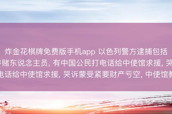 炸金花棋牌免费版手机app 以色列警方逮捕包括中国公民在内的广阔涉赌东说念主员， 有中国公民打电话给中使馆求援， 哭诉蒙受紧要财产亏空， 中使馆教唆