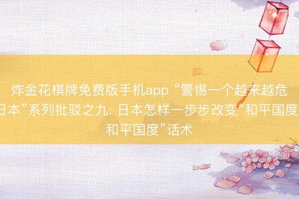 炸金花棋牌免费版手机app “警惕一个越来越危机的日本”系列批驳之九: 日本怎样一步步改变“和平国度”话术