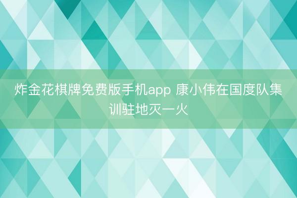 炸金花棋牌免费版手机app 康小伟在国度队集训驻地灭一火