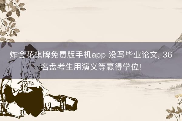 炸金花棋牌免费版手机app 没写毕业论文， 36名盘考生用演义等赢得学位!