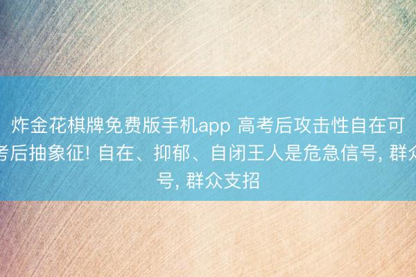 炸金花棋牌免费版手机app 高考后攻击性自在可能是考后抽象征! 自在、抑郁、自闭王人是危急信号， 群众支招