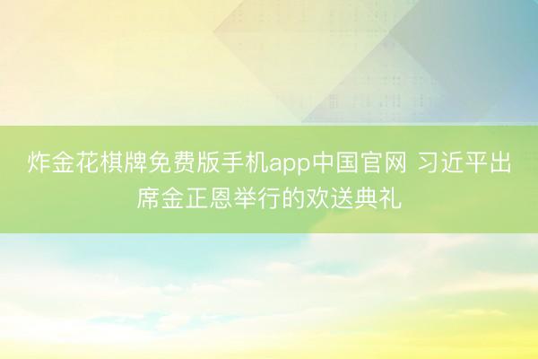 炸金花棋牌免费版手机app中国官网 习近平出席金正恩举行的欢送典礼