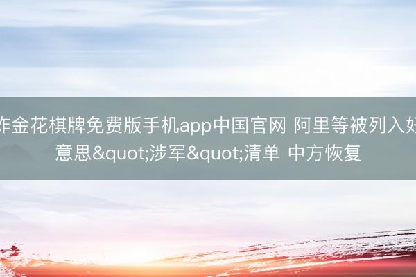 炸金花棋牌免费版手机app中国官网 阿里等被列入好意思"涉军"清单 中方恢复