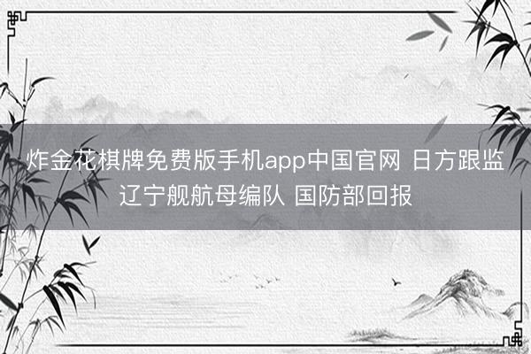 炸金花棋牌免费版手机app中国官网 日方跟监辽宁舰航母编队 国防部回报