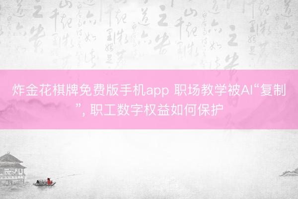 炸金花棋牌免费版手机app 职场教学被AI“复制”, 职工数字权益如何保护