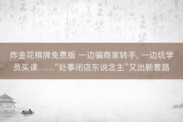 炸金花棋牌免费版 一边骗商家转手， 一边坑学员买课……“处事闭店东说念主”又出新套路