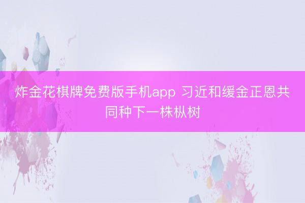 炸金花棋牌免费版手机app 习近和缓金正恩共同种下一株枞树