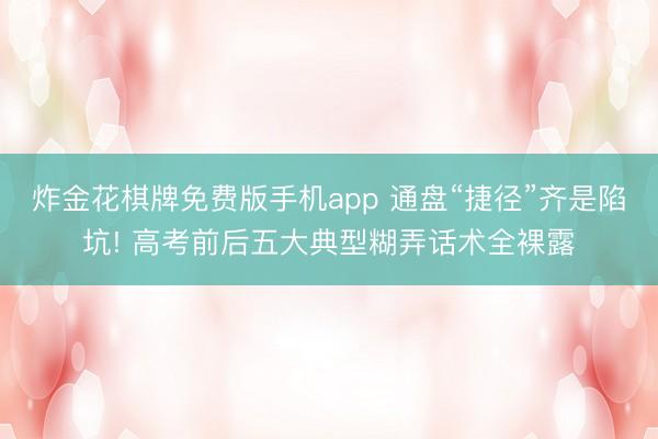 炸金花棋牌免费版手机app 通盘“捷径”齐是陷坑! 高考前后五大典型糊弄话术全裸露
