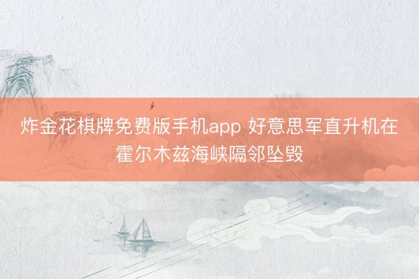 炸金花棋牌免费版手机app 好意思军直升机在霍尔木兹海峡隔邻坠毁
