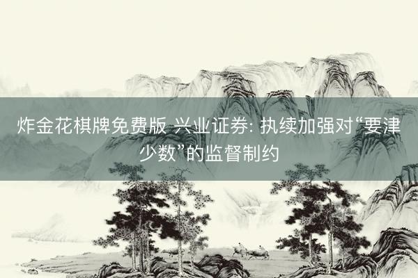 炸金花棋牌免费版 兴业证券: 执续加强对“要津少数”的监督制约